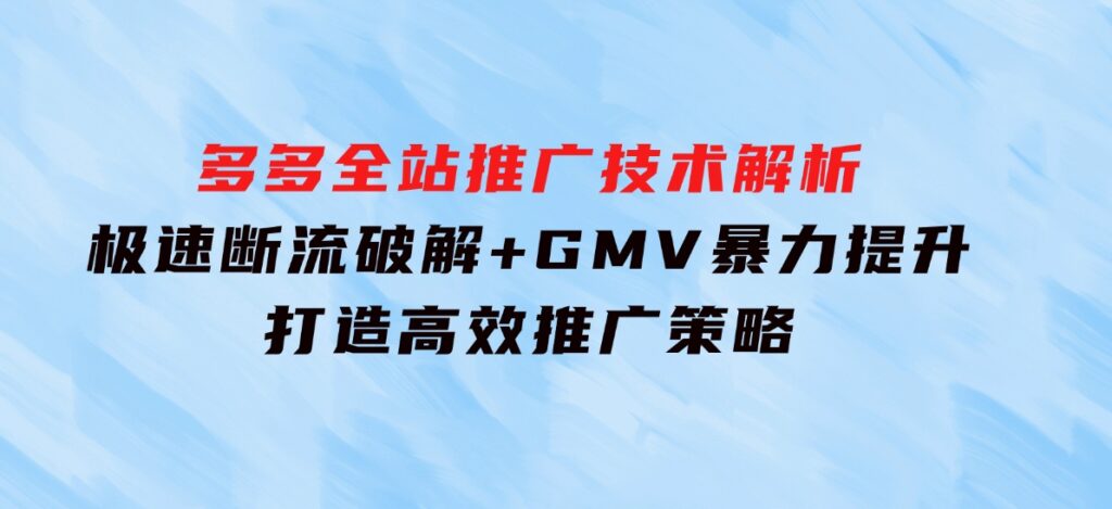 多多全站推广技术解析：极速断流破解+GMV暴力提升，打造高效推广策略-大磊资源网