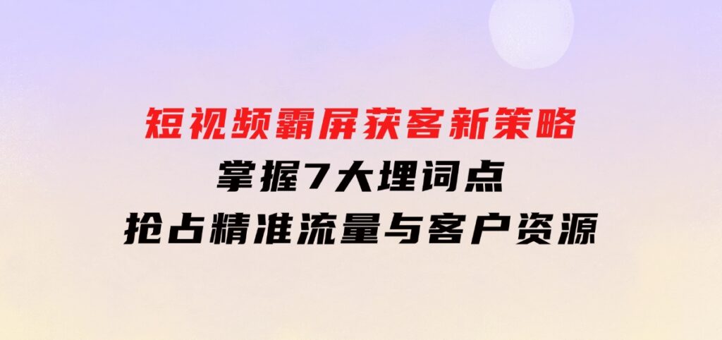 短视频霸屏获客新策略：掌握7大埋词点，抢占精准流量与客户资源-大磊资源网