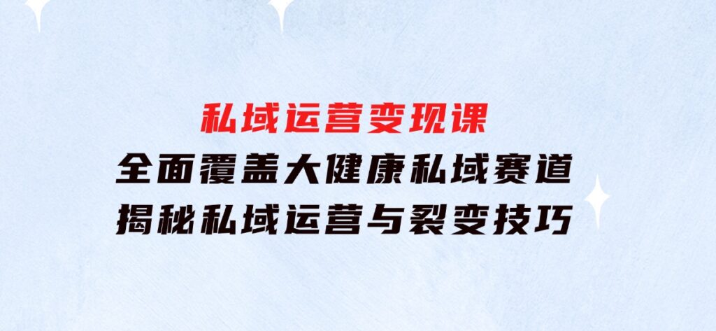 私域运营变现课，全面覆盖大健康私域赛道，揭秘私域运营与裂变技巧-大磊资源网