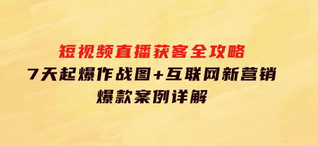 短视频直播获客全攻略：7天起爆作战图+互联网新营销+爆款案例详解-大磊资源网