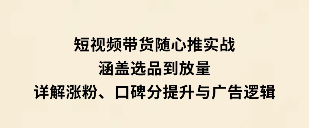 短视频带货随心推实战：涵盖选品到放量，详解涨粉、口碑分提升与广告逻辑-大磊资源网