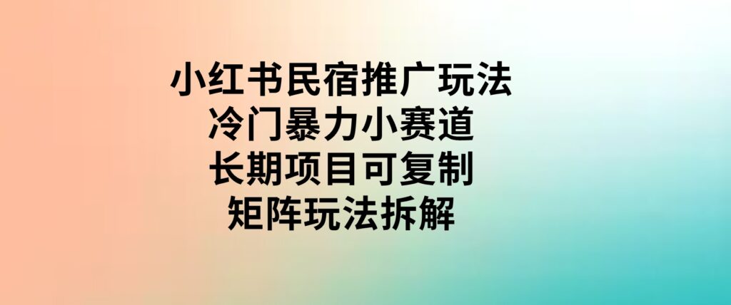 小红书民宿推广玩法，冷门暴力小赛道，长期项目可复制矩阵玩法拆解-大磊资源网