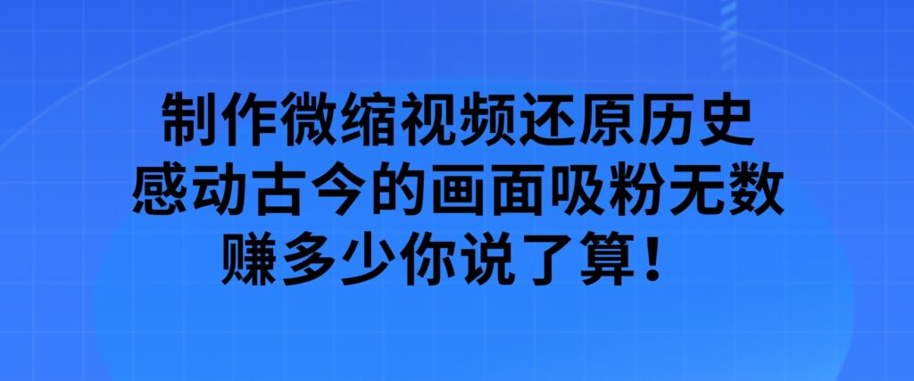 制作微缩视频还原历史，感动古今的画面吸粉无数，赚多少你说了算！-大磊资源网