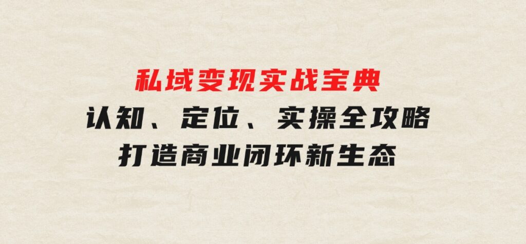 私域变现实战宝典：认知、定位、实操全攻略，打造商业闭环新生态-大磊资源网