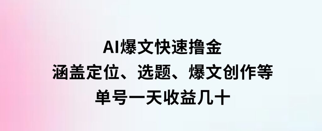 AI爆文快速撸金：涵盖定位、选题、爆文创作等，单号一天收益几十-大磊资源网