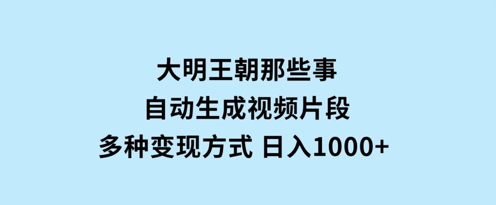 大明王朝那些事，自动生成视频片段，多种变现方式日入1000+看完就会-大磊资源网