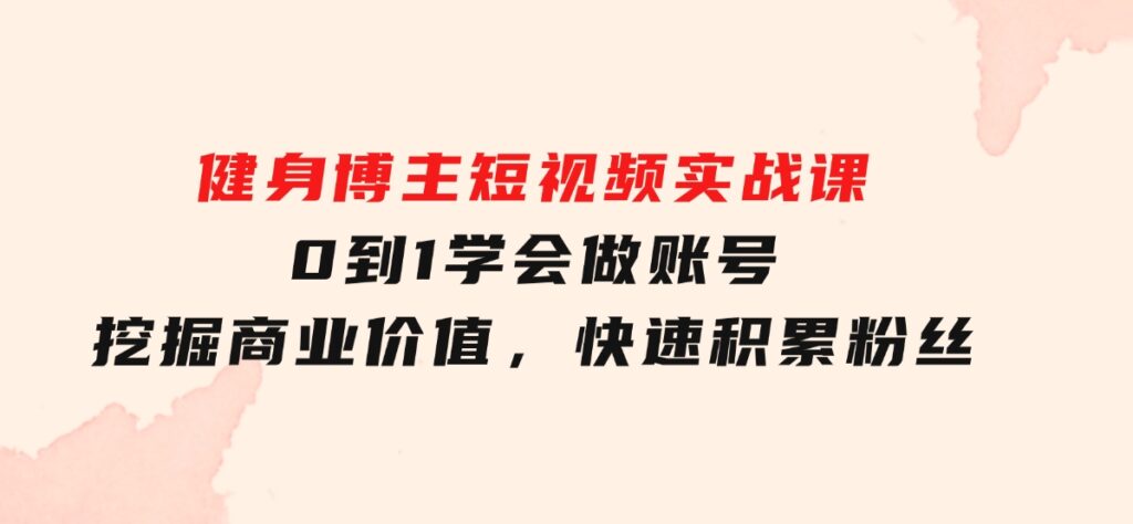 健身博主短视频实战课：0到1学会做账号，挖掘商业价值，快速积累粉丝-大磊资源网