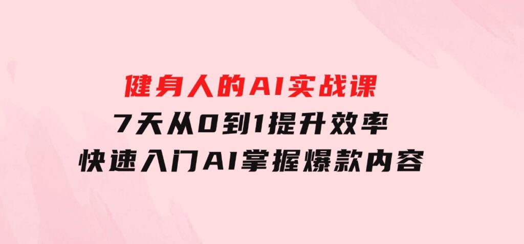 健身人的AI实战课，7天从0到1提升效率，快速入门AI，掌握爆款内容-大磊资源网