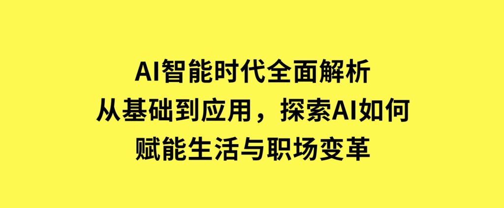 AI智能时代全面解析：从基础到应用，探索AI如何赋能生活与职场变革-大磊资源网