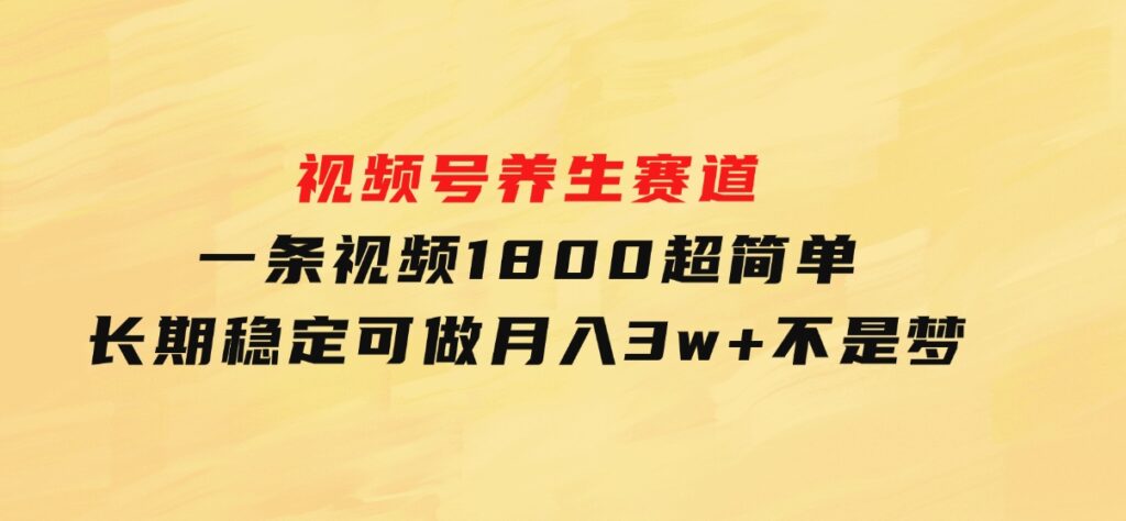 视频号养生赛道，一条视频1800，超简单，长期稳定可做，月入3w+不是梦-大磊资源网