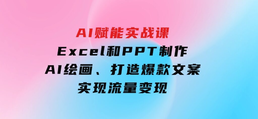 AI赋能实战课：Excel和PPT制作、AI绘画、打造爆款文案、实现流量变现-大磊资源网