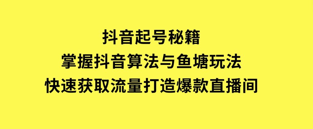 抖音起号秘籍，掌握抖音算法与鱼塘玩法，快速获取流量，打造爆款直播间-大磊资源网