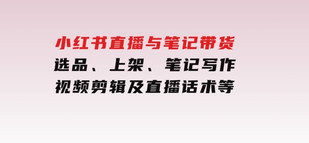 小红书直播与笔记带货：选品、上架、笔记写作、视频剪辑及直播话术等-大磊资源网