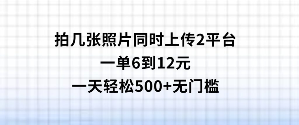 拍几张照片，同时上传2平台，一单6到12元，一天轻松500+，无门槛-大磊资源网