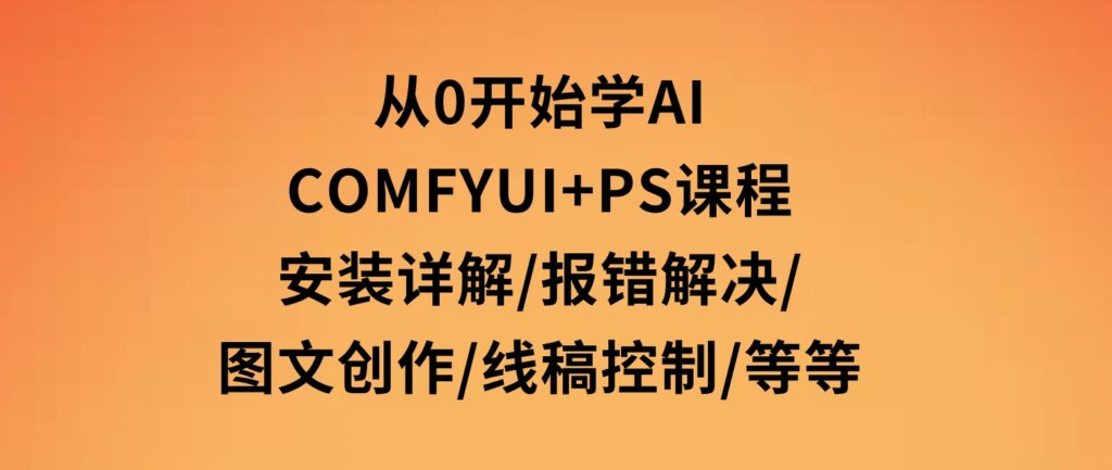 从0开始学AI，COMFYUI+PS课程，安装详解/报错解决/图文创作/线稿控制/等等-大磊资源网