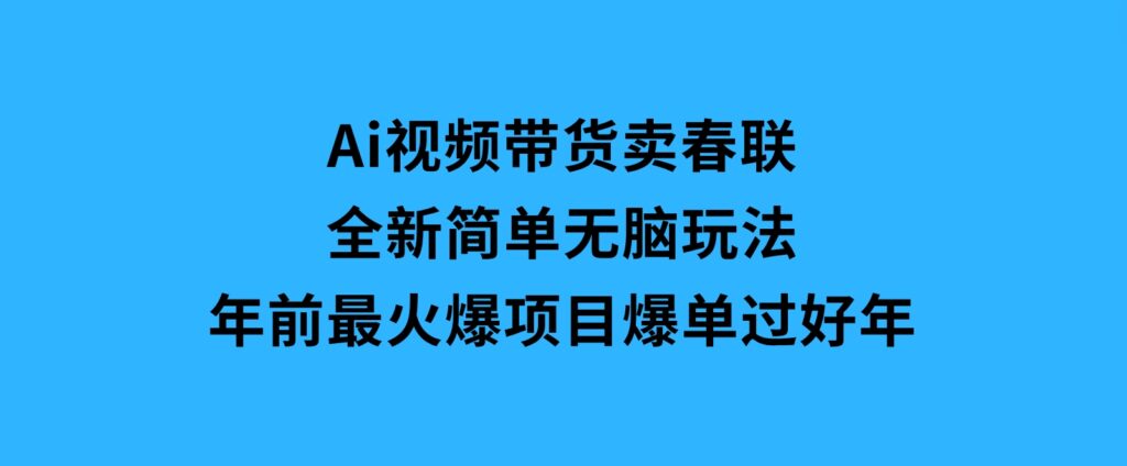Ai视频带货卖春联全新简单无脑玩法，年前最火爆项目，爆单过好年-大磊资源网