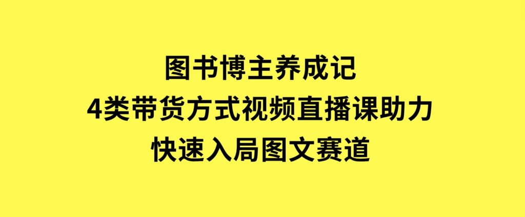 图书博主养成记：4类带货方式，视频直播课助力，快速入局图文赛道-大磊资源网
