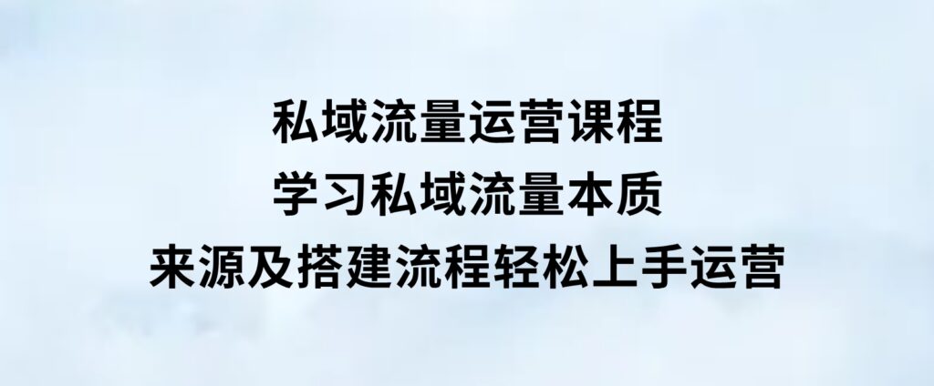 私域流量运营课程：学习私域流量本质，来源及搭建流程，轻松上手运营-大磊资源网