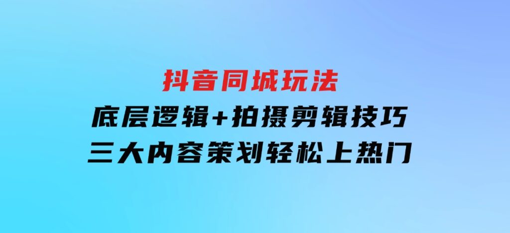 抖音同城玩法，底层逻辑+拍摄剪辑技巧+三大内容策划，轻松上热门-大磊资源网