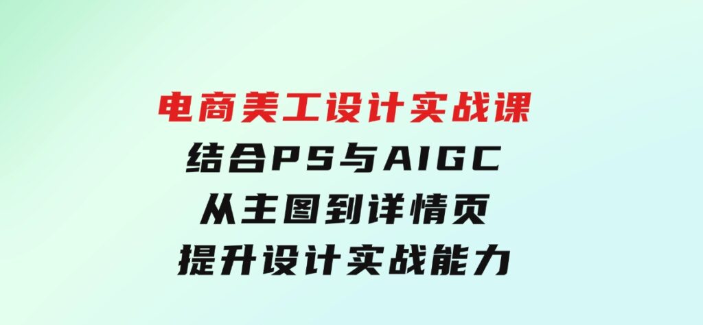 电商美工设计实战课，结合PS与AIGC，从主图到详情页，提升设计实战能力-大磊资源网