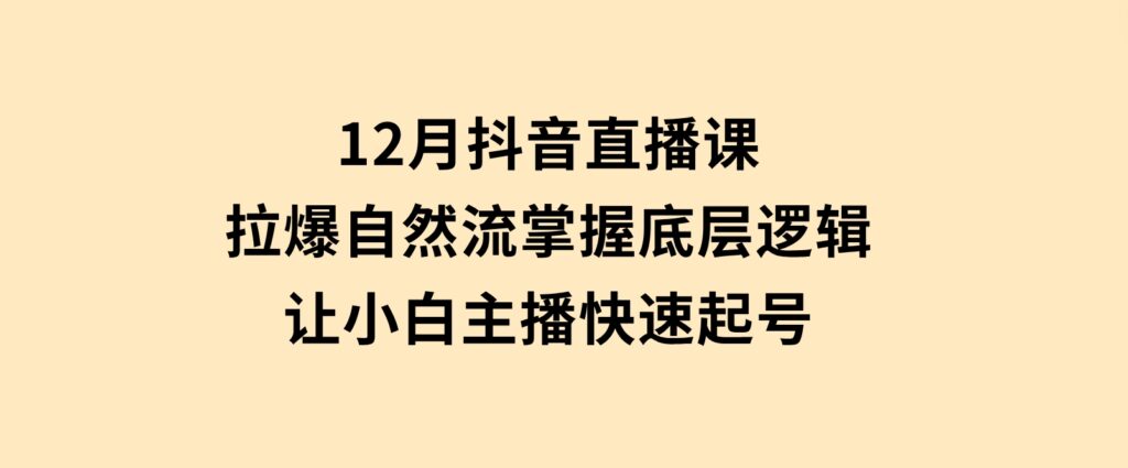 12月抖音直播课：拉爆自然流，掌握底层逻辑，让小白主播快速起号-大磊资源网