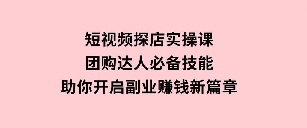短视频探店实操课，团购达人必备技能，助你开启副业赚钱新篇章-大磊资源网