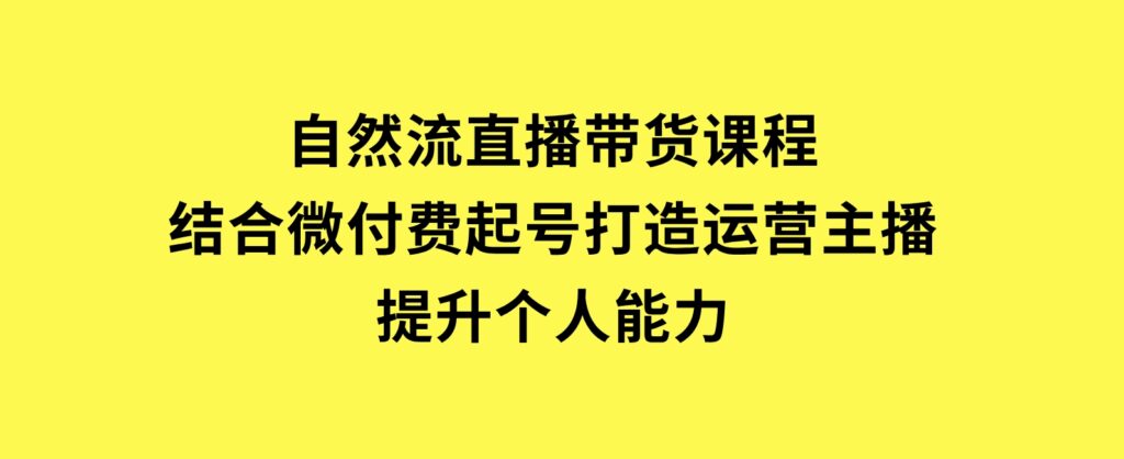 自然流直播带货课程，结合微付费起号，打造运营主播，提升个人能力-大磊资源网
