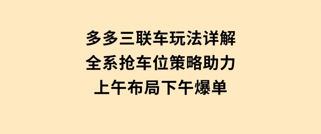 多多三联车玩法详解，全系抢车位策略助力，上午布局下午爆单-大磊资源网