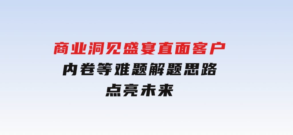 商业洞见盛宴，直面客户、内卷等难题，解题思路点亮未来-大磊资源网