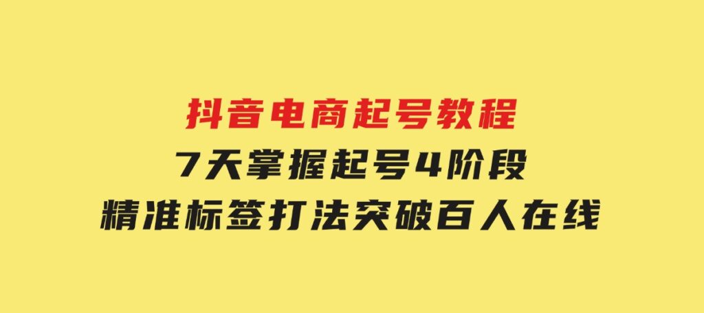 抖音电商起号教程，7天掌握起号4阶段，精准标签打法，突破百人在线-大磊资源网