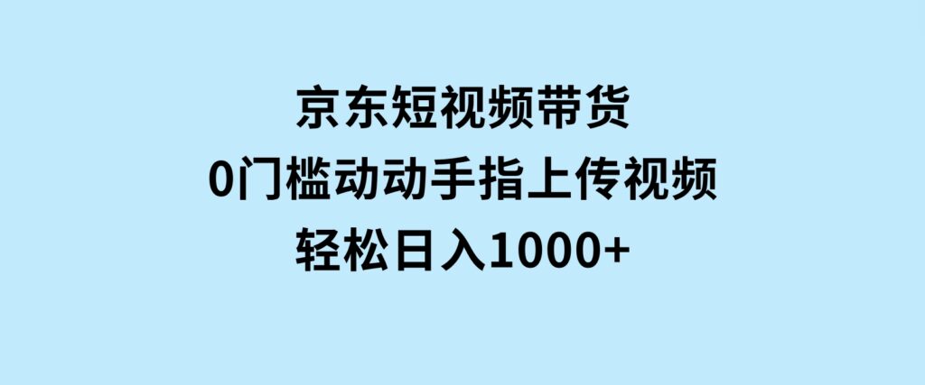 京东短视频带货，0门槛，动动手指上传视频，轻松日入1000+-大磊资源网