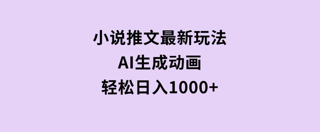 小说推文最新玩法，AI生成动画，轻松日入1000+-大磊资源网