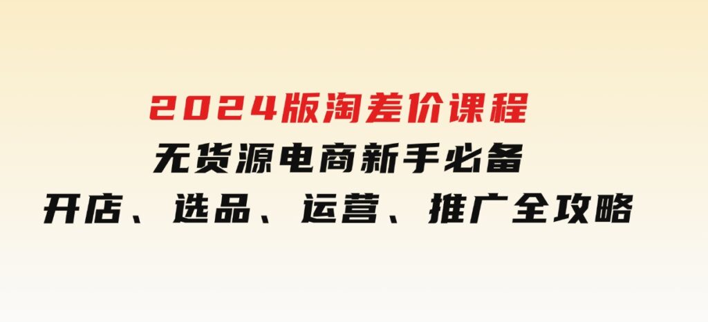 2024版淘差价课程，无货源电商新手必备，开店、选品、运营、推广全攻略-大磊资源网