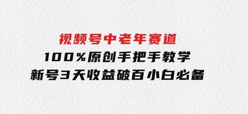 视频号中老年赛道100%原创手把手教学新号3天收益破百小白必备-大磊资源网