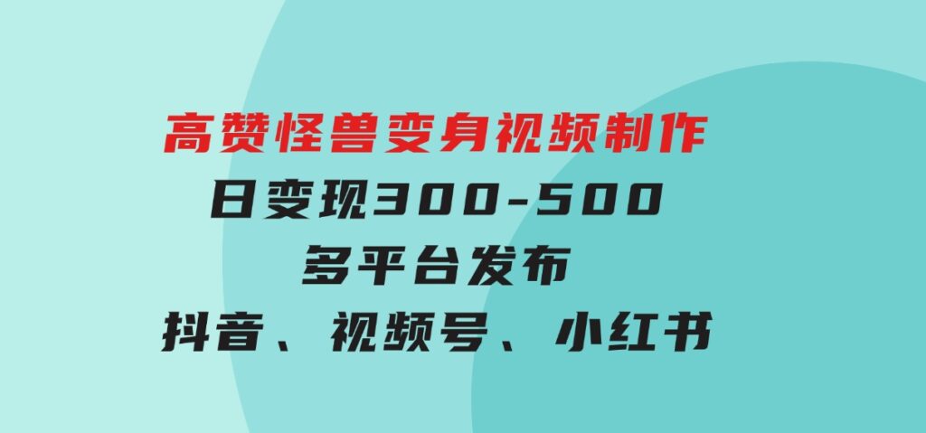 高赞怪兽变身视频制作，日变现300-500，多平台发布（抖音、视频号、小红书-大磊资源网