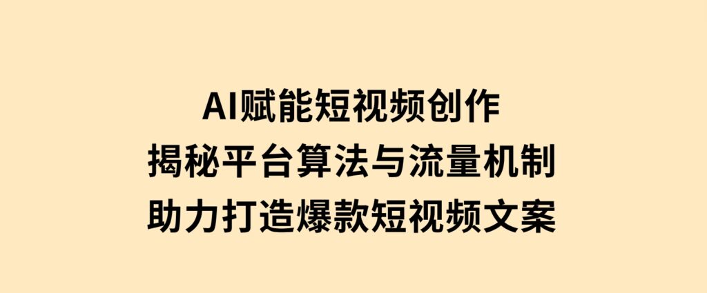 AI赋能短视频创作，揭秘平台算法与流量机制，助力打造爆款短视频文案-大磊资源网