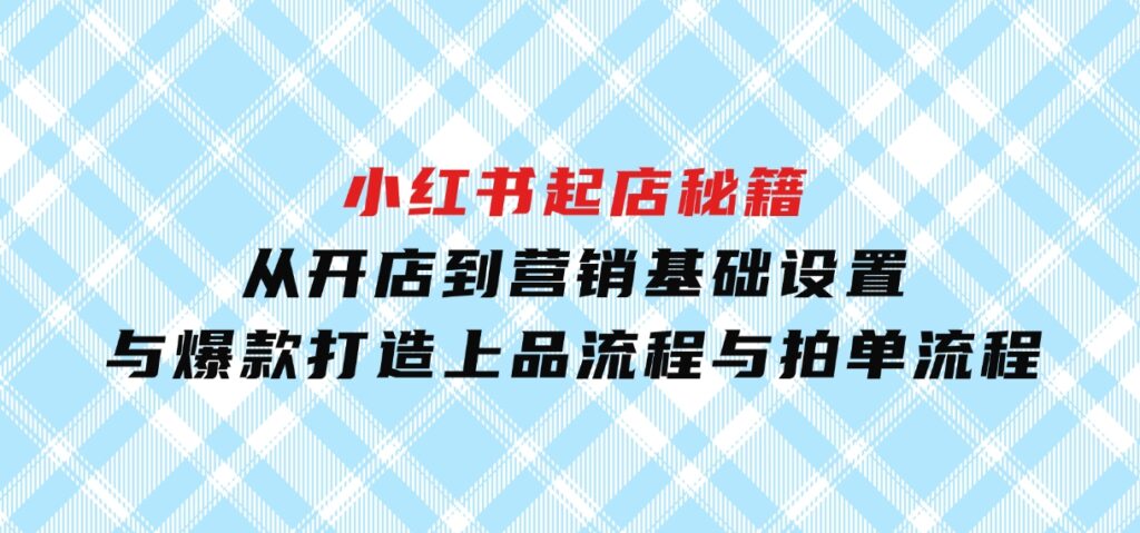 小红书起店秘籍：从开店到营销，基础设置与爆款打造、上品流程与拍单流程-大磊资源网