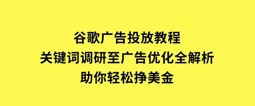 谷歌广告投放教程：关键词调研至广告优化全解析，助你轻松挣美金-大磊资源网
