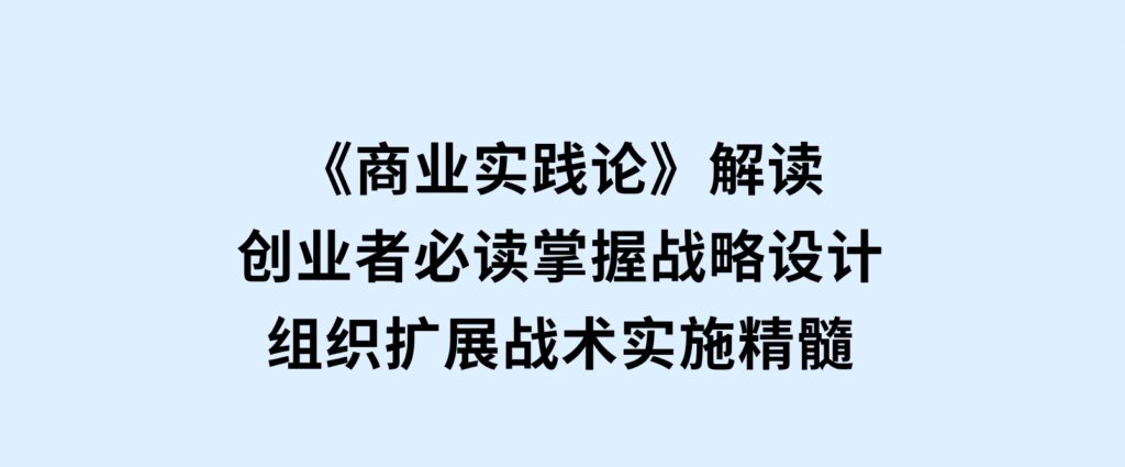 《商业实践论》解读：创业者必读，掌握战略设计，组织扩展，战术实施精髓-大磊资源网