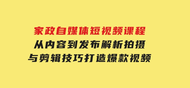 家政自媒体短视频课程：从内容到发布，解析拍摄与剪辑技巧，打造爆款视频-大磊资源网