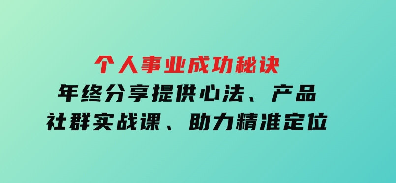 个人事业成功秘诀：年终分享提供心法、产品、社群实战课、助力精准定位-大磊资源网