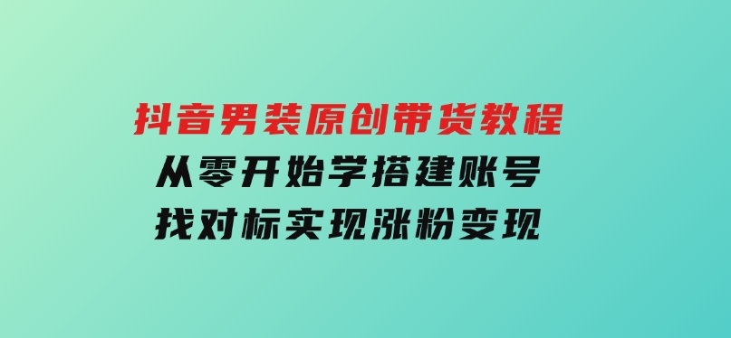 抖音男装原创带货教程：从零开始学搭建账号，找对标，实现涨粉变现-大磊资源网