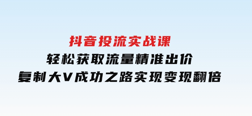 抖音投流实战课，轻松获取流量，精准出价，复制大V成功之路，实现变现翻倍-大磊资源网