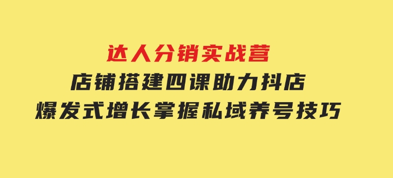 达人分销实战营，店铺搭建四课，助力抖店爆发式增长，掌握私域养号技巧-大磊资源网
