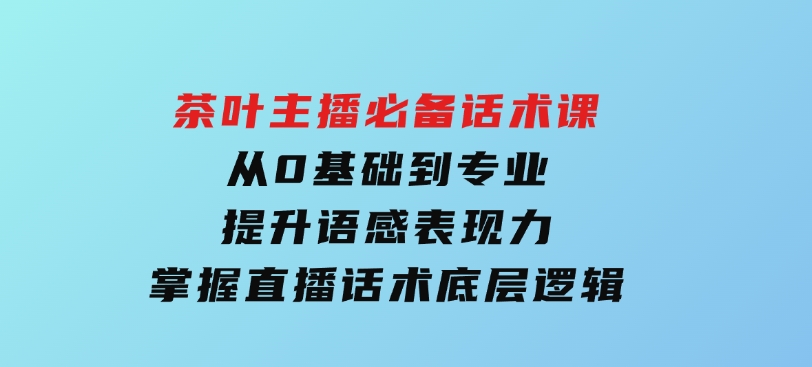 茶叶主播必备话术课从0基础到专业提升语感表现力掌握直播话术底层逻辑-大磊资源网