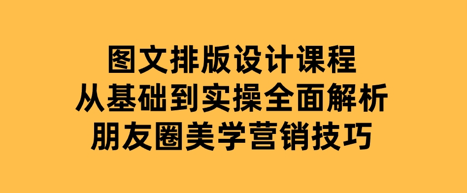 图文排版设计课程，从基础到实操，全面解析朋友圈美学营销技巧-大磊资源网