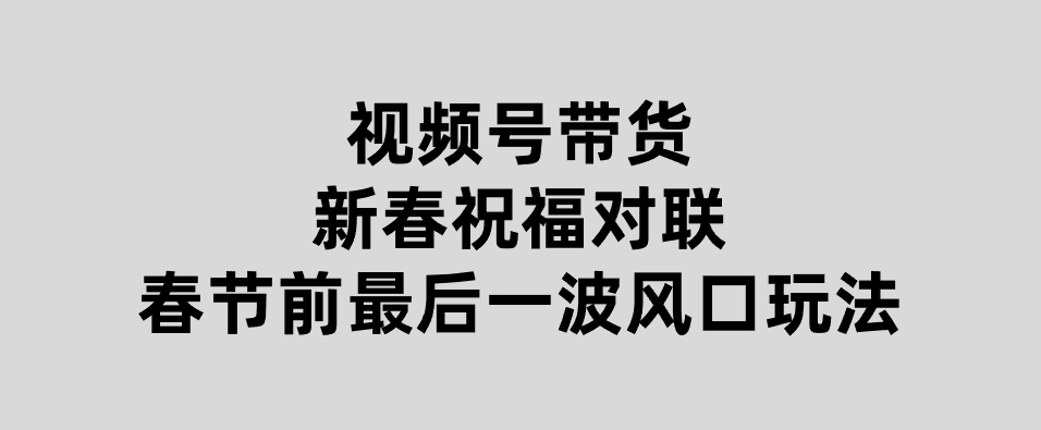 视频号带货新春祝福对联，春节前最后一波风口玩法-大磊资源网