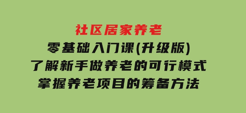 社区居家养老零基础入门课(升级版)了解新手做养老的可行模式，掌握养老项目的筹备方法-大磊资源网