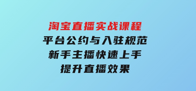 淘宝直播实战课程，平台公约与入驻规范，新手主播快速上手,提升直播效果-大磊资源网