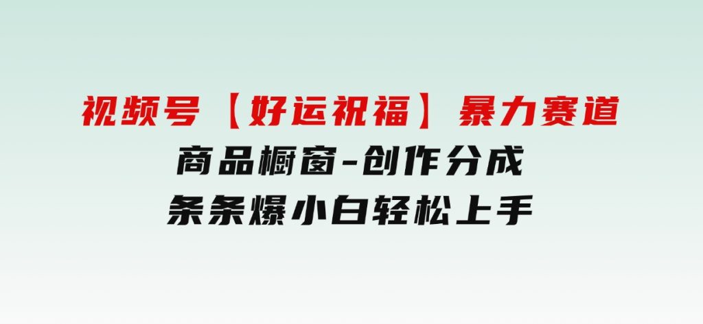 视频号【好运祝福】暴力赛道，商品橱窗-创作分成条条爆小白轻松上手-大磊资源网
